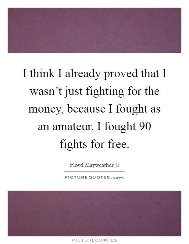 I think I already proved that I wasn't just fighting for the money, because I fought as an amateur. I fought 90 fights for free. Picture Quote #1