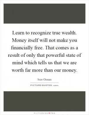Learn to recognize true wealth. Money itself will not make you financially free. That comes as a result of only that powerful state of mind which tells us that we are worth far more than our money Picture Quote #1