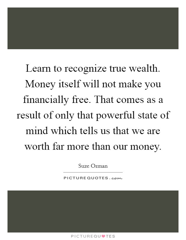 Learn to recognize true wealth. Money itself will not make you financially free. That comes as a result of only that powerful state of mind which tells us that we are worth far more than our money. Picture Quote #1