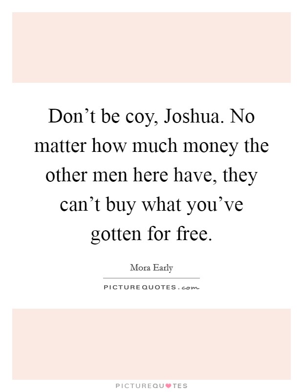 Don't be coy, Joshua. No matter how much money the other men here have, they can't buy what you've gotten for free. Picture Quote #1