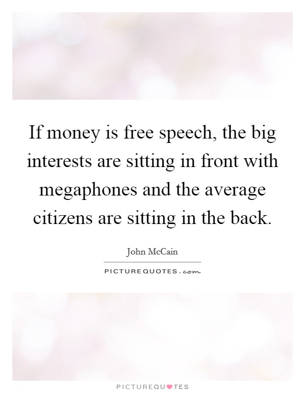 If money is free speech, the big interests are sitting in front with megaphones and the average citizens are sitting in the back. Picture Quote #1