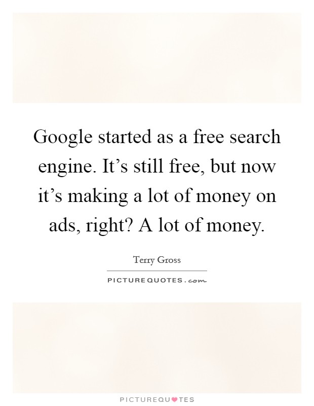 Google started as a free search engine. It's still free, but now it's making a lot of money on ads, right? A lot of money. Picture Quote #1