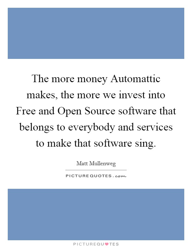 The more money Automattic makes, the more we invest into Free and Open Source software that belongs to everybody and services to make that software sing. Picture Quote #1
