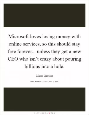 Microsoft loves losing money with online services, so this should stay free forever... unless they get a new CEO who isn’t crazy about pouring billions into a hole Picture Quote #1