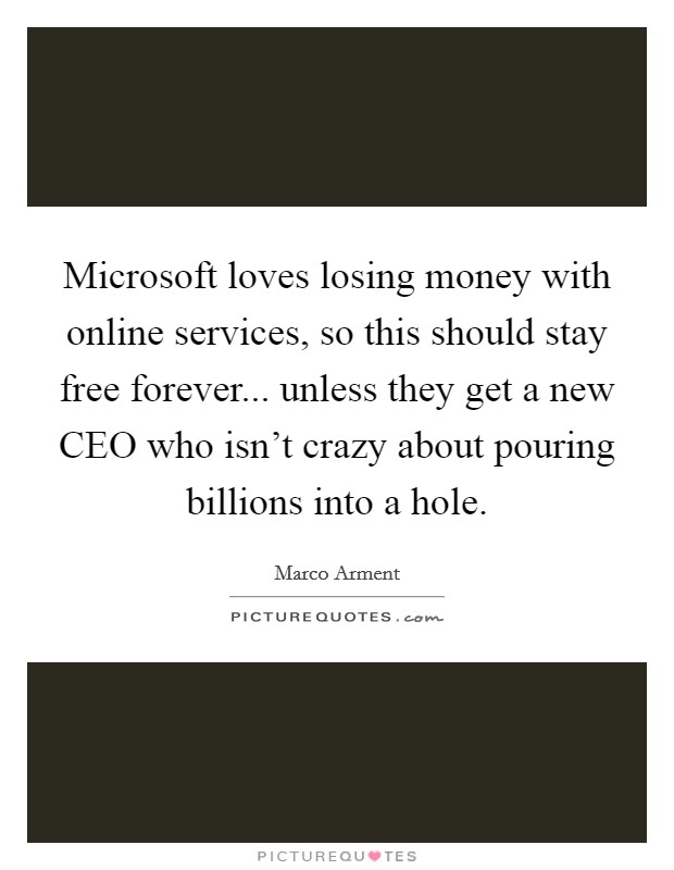 Microsoft loves losing money with online services, so this should stay free forever... unless they get a new CEO who isn't crazy about pouring billions into a hole. Picture Quote #1