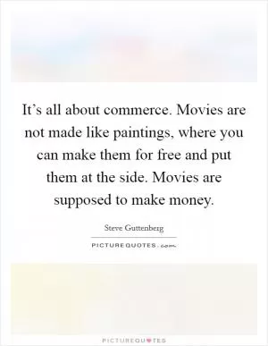 It’s all about commerce. Movies are not made like paintings, where you can make them for free and put them at the side. Movies are supposed to make money Picture Quote #1