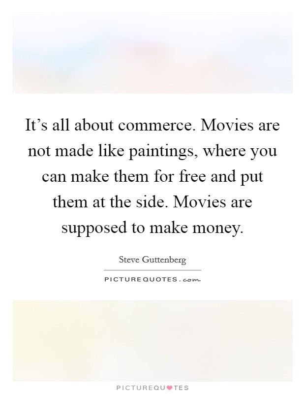 It's all about commerce. Movies are not made like paintings, where you can make them for free and put them at the side. Movies are supposed to make money. Picture Quote #1