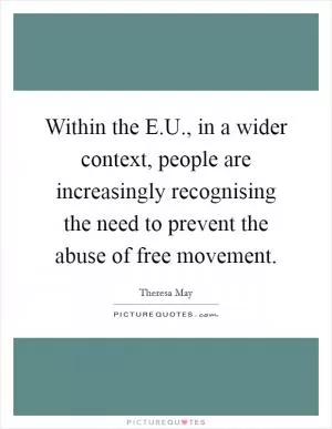 Within the E.U., in a wider context, people are increasingly recognising the need to prevent the abuse of free movement Picture Quote #1