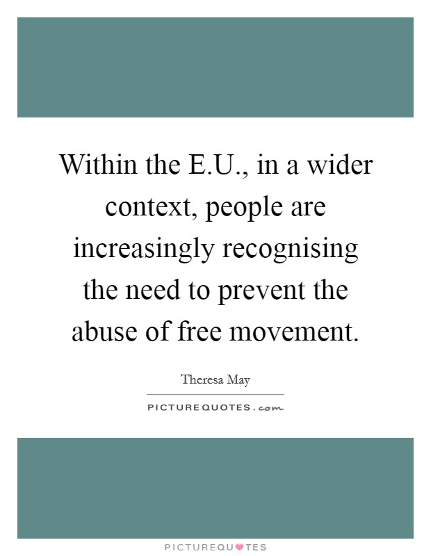 Within the E.U., in a wider context, people are increasingly recognising the need to prevent the abuse of free movement. Picture Quote #1