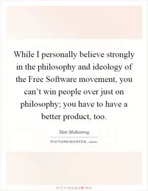 While I personally believe strongly in the philosophy and ideology of the Free Software movement, you can’t win people over just on philosophy; you have to have a better product, too Picture Quote #1