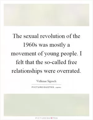The sexual revolution of the 1960s was mostly a movement of young people. I felt that the so-called free relationships were overrated Picture Quote #1