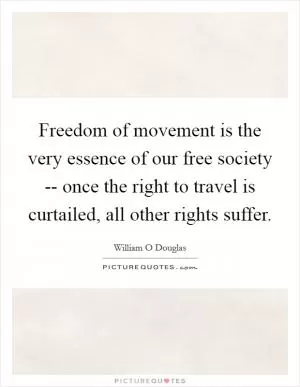 Freedom of movement is the very essence of our free society -- once the right to travel is curtailed, all other rights suffer Picture Quote #1