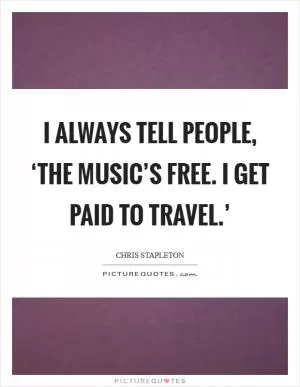 I always tell people, ‘The music’s free. I get paid to travel.’ Picture Quote #1
