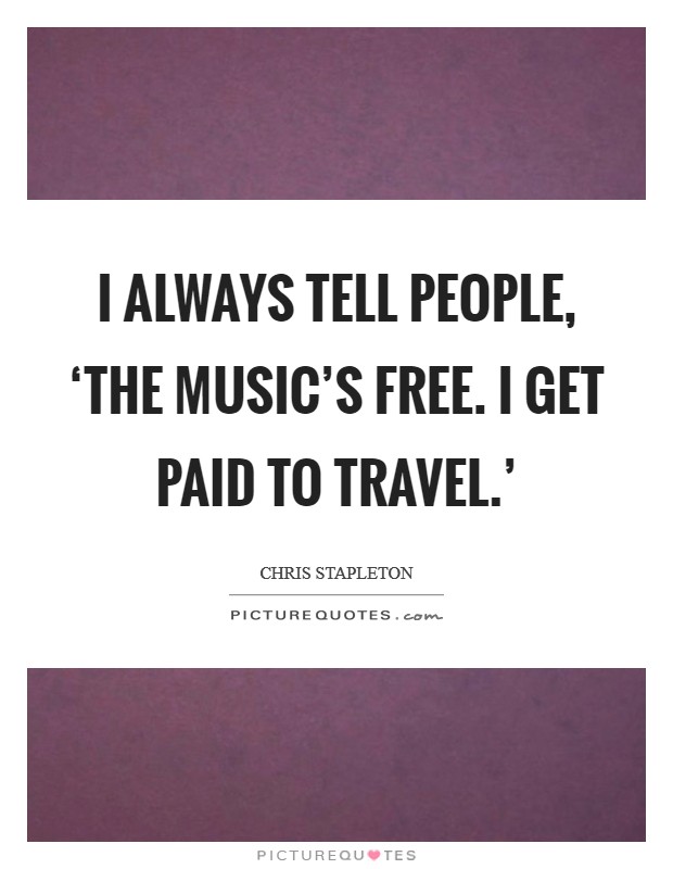 I always tell people, ‘The music's free. I get paid to travel.' Picture Quote #1