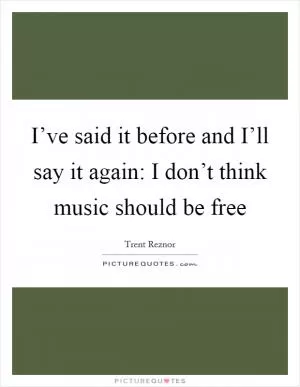 I’ve said it before and I’ll say it again: I don’t think music should be free Picture Quote #1