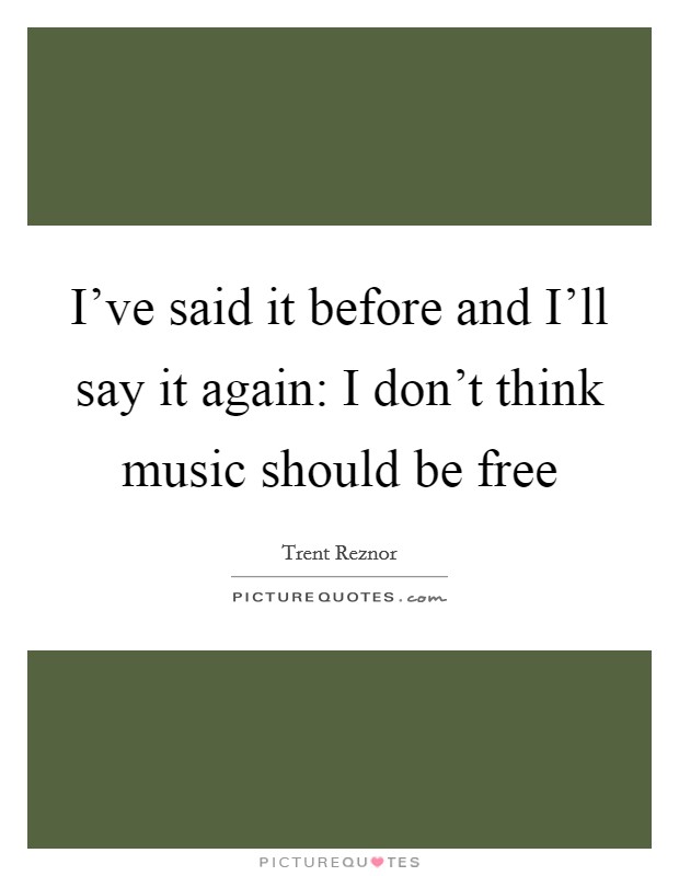 I've said it before and I'll say it again: I don't think music should be free Picture Quote #1
