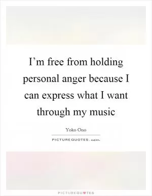 I’m free from holding personal anger because I can express what I want through my music Picture Quote #1