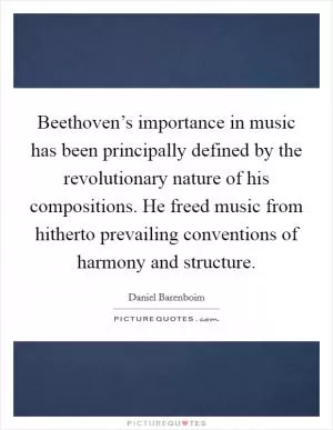 Beethoven’s importance in music has been principally defined by the revolutionary nature of his compositions. He freed music from hitherto prevailing conventions of harmony and structure Picture Quote #1