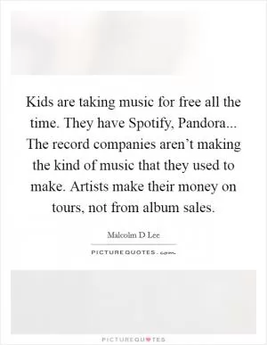 Kids are taking music for free all the time. They have Spotify, Pandora... The record companies aren’t making the kind of music that they used to make. Artists make their money on tours, not from album sales Picture Quote #1