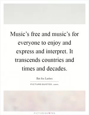 Music’s free and music’s for everyone to enjoy and express and interpret. It transcends countries and times and decades Picture Quote #1