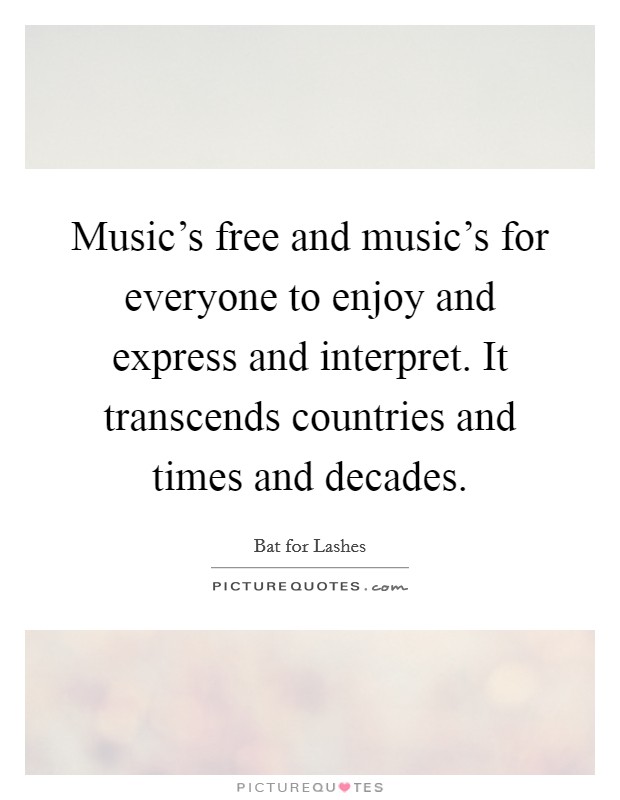 Music's free and music's for everyone to enjoy and express and interpret. It transcends countries and times and decades. Picture Quote #1