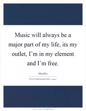 Music will always be a major part of my life, its my outlet, I’m in my element and I’m free Picture Quote #1