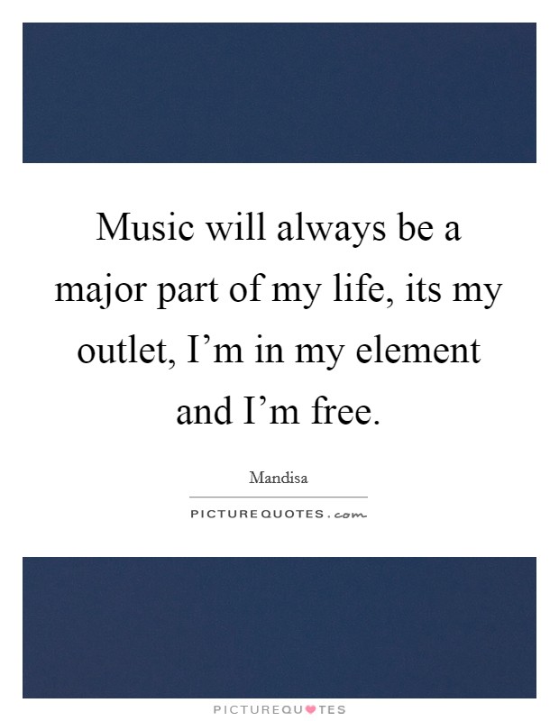 Music will always be a major part of my life, its my outlet, I'm in my element and I'm free. Picture Quote #1