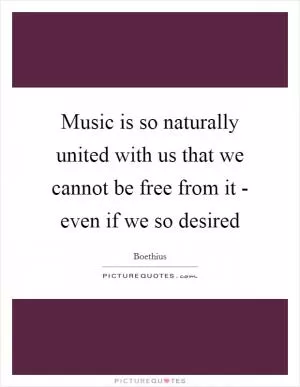 Music is so naturally united with us that we cannot be free from it - even if we so desired Picture Quote #1