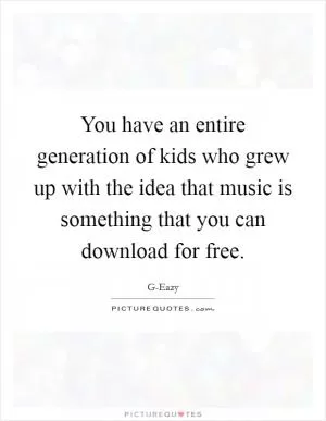 You have an entire generation of kids who grew up with the idea that music is something that you can download for free Picture Quote #1