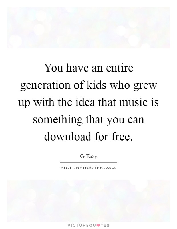 You have an entire generation of kids who grew up with the idea that music is something that you can download for free. Picture Quote #1