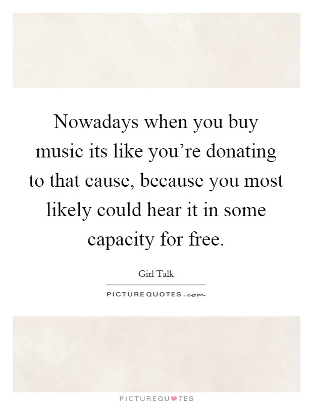 Nowadays when you buy music its like you're donating to that cause, because you most likely could hear it in some capacity for free. Picture Quote #1