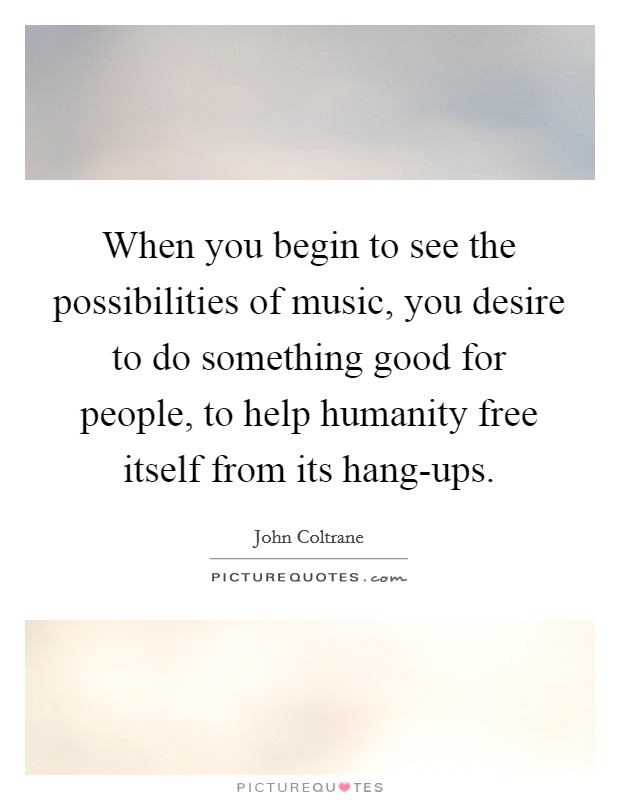 When you begin to see the possibilities of music, you desire to do something good for people, to help humanity free itself from its hang-ups. Picture Quote #1
