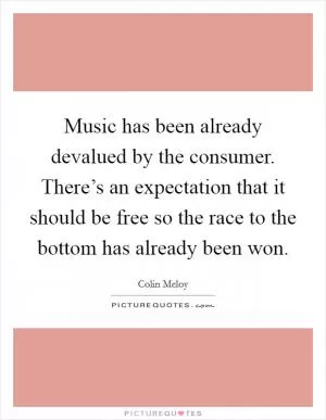 Music has been already devalued by the consumer. There’s an expectation that it should be free so the race to the bottom has already been won Picture Quote #1