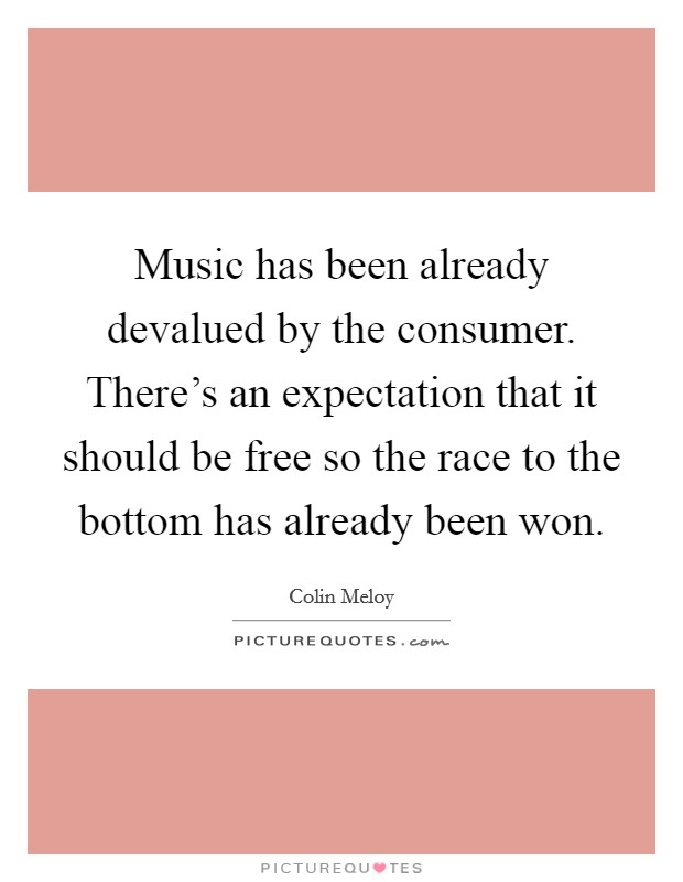 Music has been already devalued by the consumer. There's an expectation that it should be free so the race to the bottom has already been won. Picture Quote #1