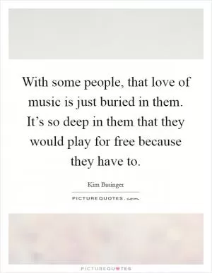 With some people, that love of music is just buried in them. It’s so deep in them that they would play for free because they have to Picture Quote #1