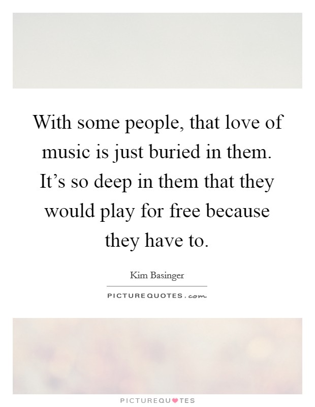With some people, that love of music is just buried in them. It's so deep in them that they would play for free because they have to. Picture Quote #1