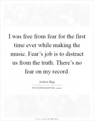 I was free from fear for the first time ever while making the music. Fear’s job is to distract us from the truth. There’s no fear on my record Picture Quote #1