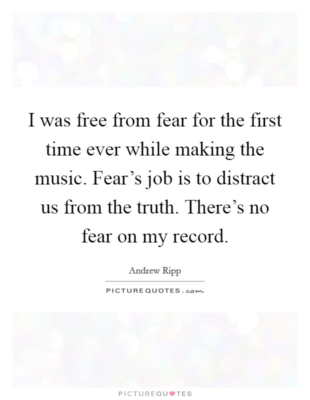 I was free from fear for the first time ever while making the music. Fear's job is to distract us from the truth. There's no fear on my record. Picture Quote #1