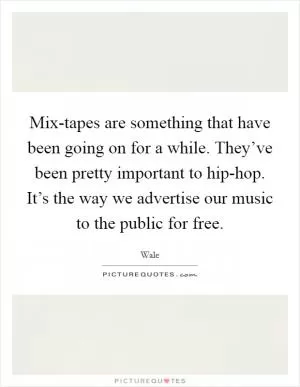 Mix-tapes are something that have been going on for a while. They’ve been pretty important to hip-hop. It’s the way we advertise our music to the public for free Picture Quote #1