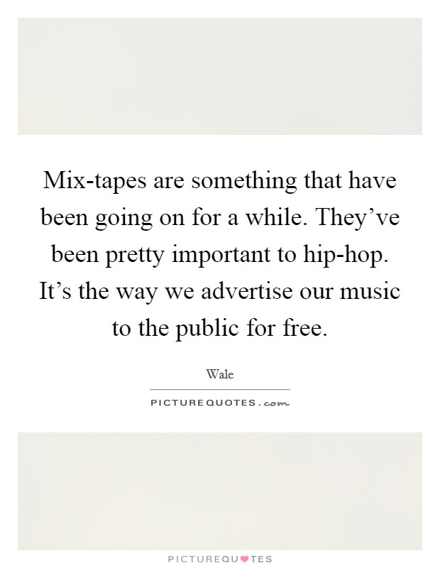 Mix-tapes are something that have been going on for a while. They've been pretty important to hip-hop. It's the way we advertise our music to the public for free. Picture Quote #1