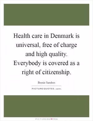 Health care in Denmark is universal, free of charge and high quality. Everybody is covered as a right of citizenship Picture Quote #1