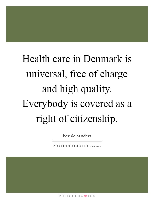 Health care in Denmark is universal, free of charge and high quality. Everybody is covered as a right of citizenship. Picture Quote #1