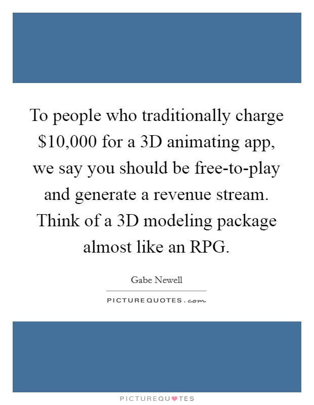 To people who traditionally charge $10,000 for a 3D animating app, we say you should be free-to-play and generate a revenue stream. Think of a 3D modeling package almost like an RPG. Picture Quote #1
