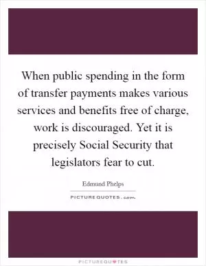 When public spending in the form of transfer payments makes various services and benefits free of charge, work is discouraged. Yet it is precisely Social Security that legislators fear to cut Picture Quote #1