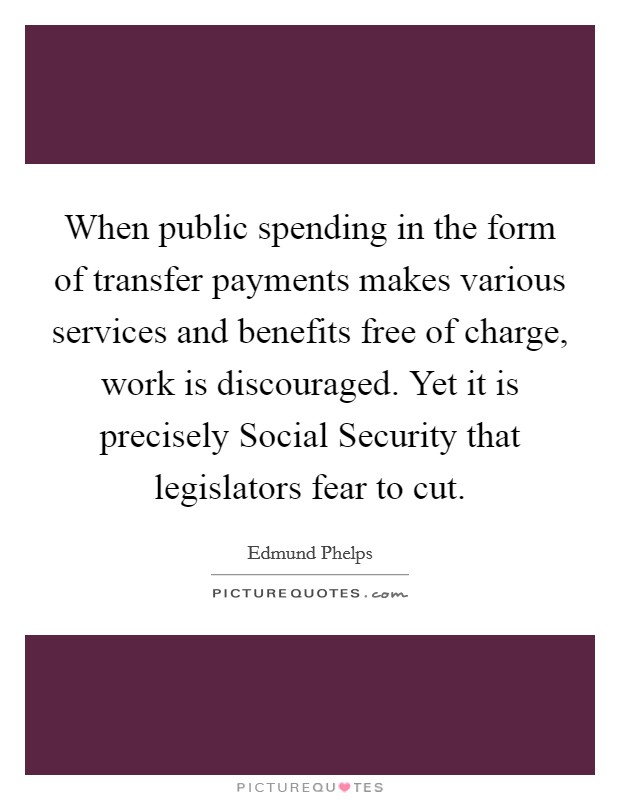When public spending in the form of transfer payments makes various services and benefits free of charge, work is discouraged. Yet it is precisely Social Security that legislators fear to cut. Picture Quote #1