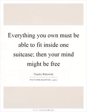 Everything you own must be able to fit inside one suitcase; then your mind might be free Picture Quote #1