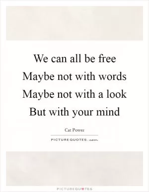 We can all be free Maybe not with words Maybe not with a look But with your mind Picture Quote #1