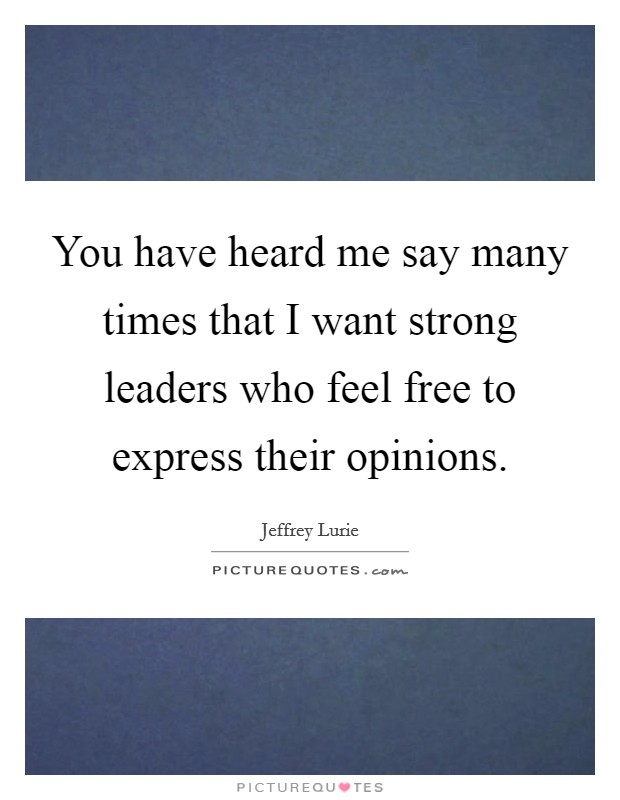 You have heard me say many times that I want strong leaders who feel free to express their opinions. Picture Quote #1