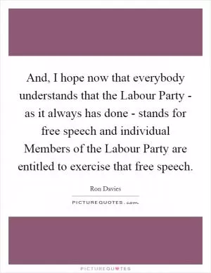 And, I hope now that everybody understands that the Labour Party - as it always has done - stands for free speech and individual Members of the Labour Party are entitled to exercise that free speech Picture Quote #1