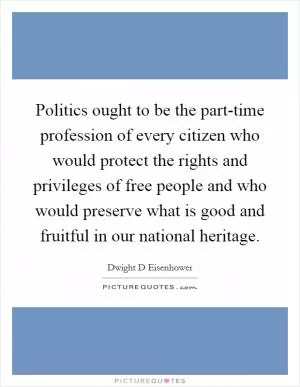 Politics ought to be the part-time profession of every citizen who would protect the rights and privileges of free people and who would preserve what is good and fruitful in our national heritage Picture Quote #1